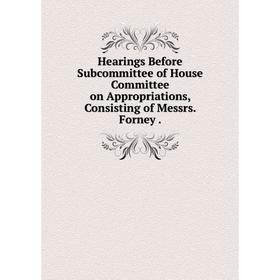

Книга Hearings Before Subcommittee of House Committee on Appropriations, Consisting of Messrs. Forney.