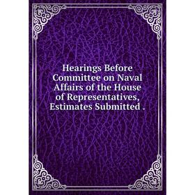 

Книга Hearings Before Committee on Naval Affairs of the House of Representatives, Estimates Submitted.