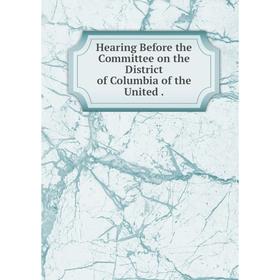 

Книга Hearing Before the Committee on the District of Columbia of the United.