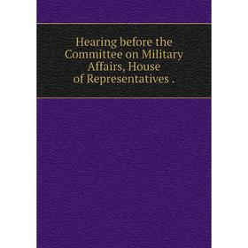 

Книга Hearing before the Committee on Military Affairs, House of Representatives.