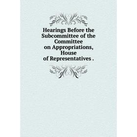 

Книга Hearings Before the Subcommittee of the Committee on Appropriations, House of Representatives.