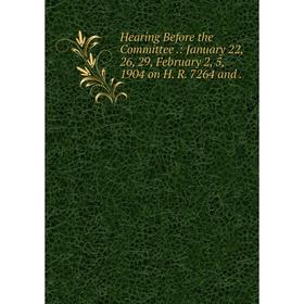 

Книга Hearing Before the Committee.: January 22, 26, 29, February 2, 5, 1904 on H. R. 7264 and.