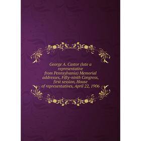 

Книга George A. Castor (late a representative from Pennsylvania) Memorial addresses, Fifty-ninth Congress, first session, House of representatives, Ap