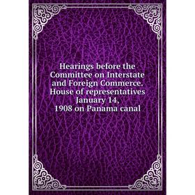 

Книга Hearings before the Committee on Interstate and Foreign Commerce. House of representatives January 14, 1908 on Panama canal