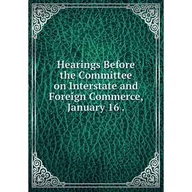 

Книга Hearings Before the Committee on Interstate and Foreign Commerce, January 16.