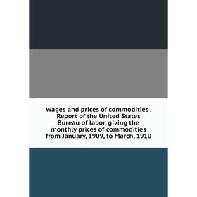 

Книга Wages and prices of commodities. Report of the United States Bureau of labor, giving the monthly prices of commodities from January, 1909, to Ma