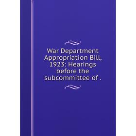 

Книга War Department Appropriation Bill, 1923: Hearings before the subcommittee of.