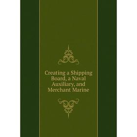 

Книга Creating a Shipping Board, a Naval Auxiliary, and Merchant Marine