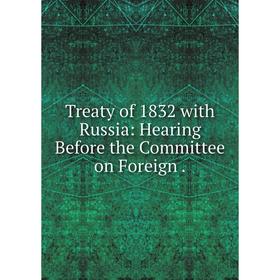 

Книга Treaty of 1832 with Russia: Hearing Before the Committee on Foreign.