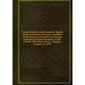 

Книга Treaty of peace with Germany. Report of the conference between members of the Senate Committee on foreign relations and the President of the Uni