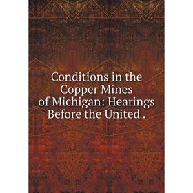 

Книга Conditions in the Copper Mines of Michigan: Hearings Before the United.