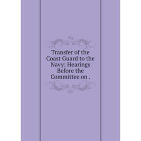 

Книга Transfer of the Coast Guard to the Navy: Hearings Before the Committee on.