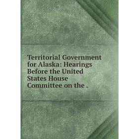 

Книга Territorial Government for Alaska: Hearings Before the United States House Committee on the.
