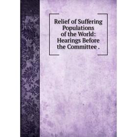 

Книга Relief of Suffering Populations of the World: Hearings Before the Committee.