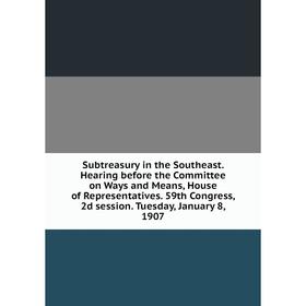 

Книга Subtreasury in the Southeast. Hearing before the Committee on Ways and Means, House of Representatives. 59th Congress, 2d session. Tuesday, Janu