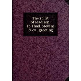 

Книга The spirit of Madison. To Thad. Stevens & co., greeting