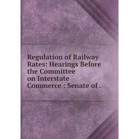 

Книга Regulation of Railway Rates: Hearings Before the Committee on Interstate Commerce: Senate of.