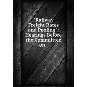 

Книга Railway Freight Rates and Pooling: Hearings Before the Commiittee on.