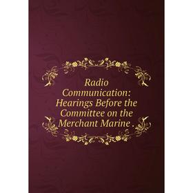 

Книга Radio Communication: Hearings Before the Committee on the Merchant Marine.