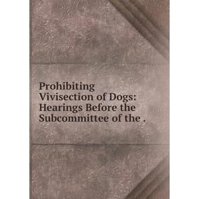 

Книга Prohibiting Vivisection of Dogs: Hearings Before the Subcommittee of the.