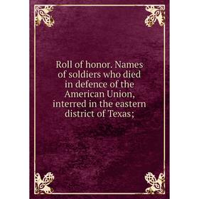 

Книга Roll of honor. Names of soldiers who died in defence of the American Union, interred in the eastern district of Texas