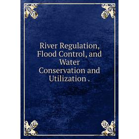 

Книга River Regulation, Flood Control, and Water Conservation and Utilization.