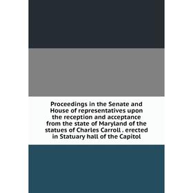 

Книга Proceedings in the Senate and House of representatives upon the reception and acceptance from the state of Maryland of the statues of Charles Ca