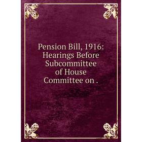 

Книга Pension Bill, 1916: Hearings Before Subcommittee of House Committee on.