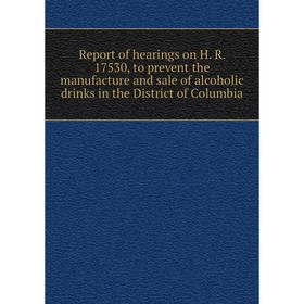 

Книга Report of hearings on H. R. 17530, to prevent the manufacture and sale of alcoholic drinks in the District of Columbia