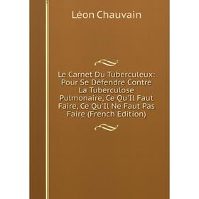 

Книга Le Carnet Du Tuberculeux: Pour Se Défendre Contre La Tuberculose Pulmonaire, Ce Qu'Il Faut Faire, Ce Qu'Il Ne Faut Pas Faire
