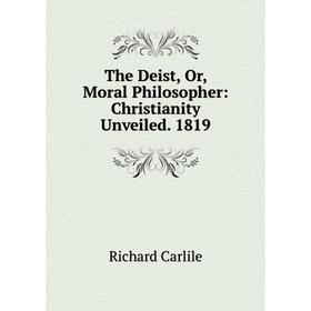 

Книга The Deist, Or, Moral Philosopher: Christianity Unveiled. 1819