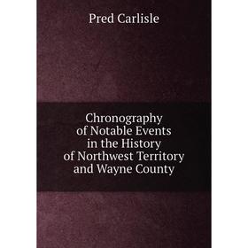 

Книга Chronography of Notable Events in the History of Northwest Territory and Wayne County