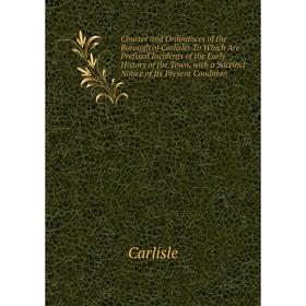 

Книга Charter and Ordinances of the Borough of Carlisle: To Which Are Prefixed Incidents of the Early History of the Town, with a Succinct Notice of I