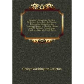 

Книга Carleton's Condensed Classical Dictionary: Being Brief But Succinct Information Concerning the Prominent Names in Classical History and Mytholog