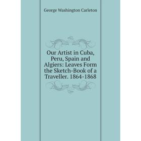 

Книга Our Artist in Cuba, Peru, Spain and Algiers: Leaves Form the Sketch-Book of a Traveller 1864-1868