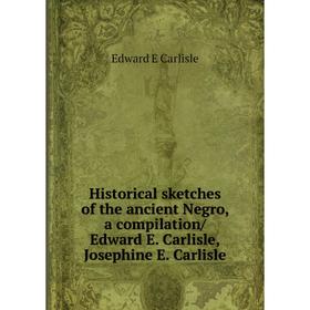 

Книга Historical sketches of the ancient Negro, a compilation/ Edward E. Carlisle,Josephine E. Carlisle