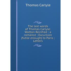 

Книга The last words of Thomas Carlyle: Wotton Reinfred: a romance; Excursion (futile enough) to Paris; Letters