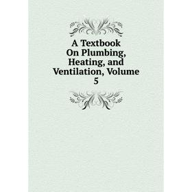 

Книга A Textbook On Plumbing, Heating, and Ventilation, Volume 5