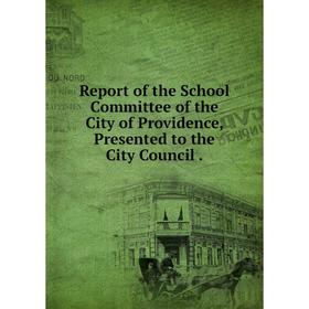 

Книга Report of the School Committee of the City of Providence, Presented to the City Council.