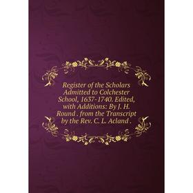 

Книга Register of the Scholars Admitted to Colchester School, 1637-1740. Edited, with Additions: By J. H. Round. from the Transcript by the Rev. C. L.