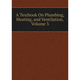 

Книга A Textbook On Plumbing, Heating, and Ventilation, Volume 3