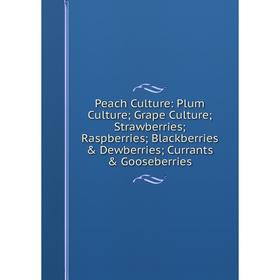 

Книга Peach Culture: Plum Culture; Grape Culture; Strawberries; Raspberries; Blackberries Dewberries; Currants Gooseberries