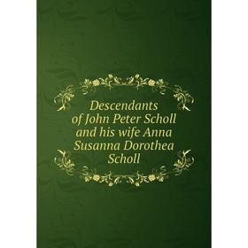 

Книга Descendants of John Peter Scholl and his wife Anna Susanna Dorothea Scholl