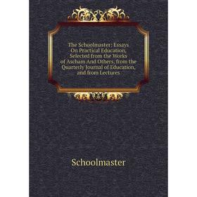 

Книга The Schoolmaster: Essays On Practical Education, Selected from the Works of Ascham And Others, from the Quarterly Journal of Education, and from