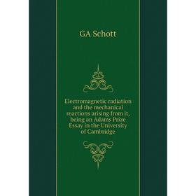 

Книга Electromagnetic radiation and the mechanical reactions arising from it, being an Adams Prize Essay in the University of Cambridge