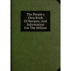 

Книга The People's Own Book Of Recipes; And Information For The Million