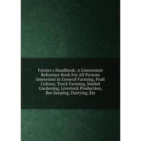 

Книга Farmer's Handbook; A Convenient Reference Book For All Persons Interested In General Farming, Fruit Culture, Truck Farming, Market Gardening, Li