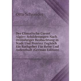 

Книга Der Climatische Curort Algier: Schilderungen Nach Dreijähriger Beobachtung in Stadt Und Provinz Zugleich Ein Rathgeber Für Reise Und Aufenthalt