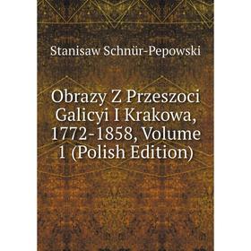 

Книга Obrazy Z Przeszoci Galicyi I Krakowa, 1772-1858, Volume 1 (Polish Edition)