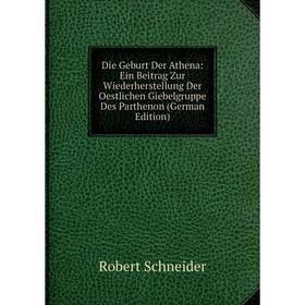 

Книга Die Geburt Der Athena: Ein Beitrag Zur Wiederherstellung Der Oestlichen Giebelgruppe Des Parthenon